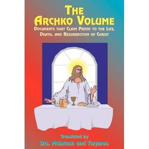 The Archko Volume: Documents That Claim Proof to the Life, Death, and Resurrecti